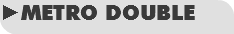 ►METRO DOUBLE